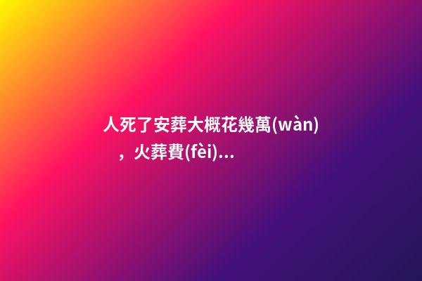 人死了安葬大概花幾萬(wàn)，火葬費(fèi)用高昂-第1張-觀點(diǎn)-玄機(jī)派